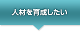 人材を育成したい