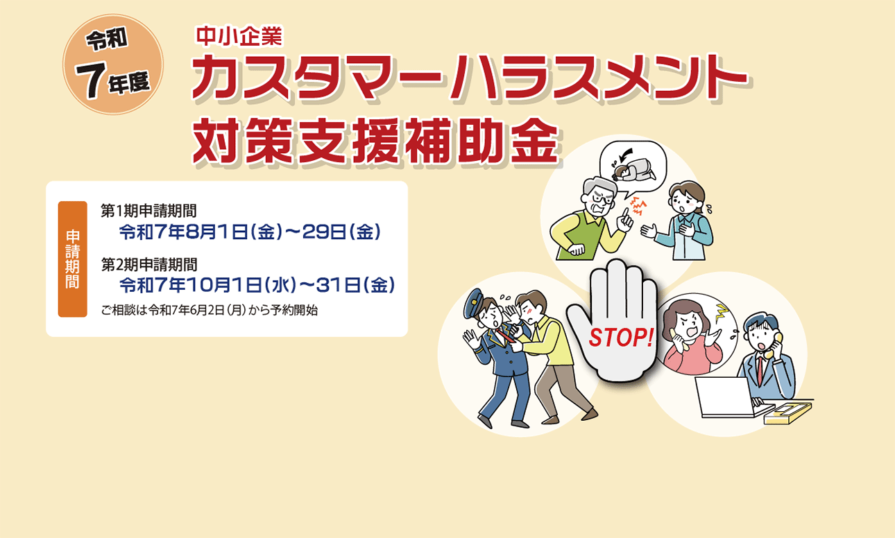 令和7年度　中小企業カスタマーハラスメント対策支援補助金　申請期間　第1期申請期間　令和7年8月1日（金）～29日(金)　第2期申請期間　令和7年10月1日（水）～31日(金)　ご相談は令和7年6月2日（月）から開始
