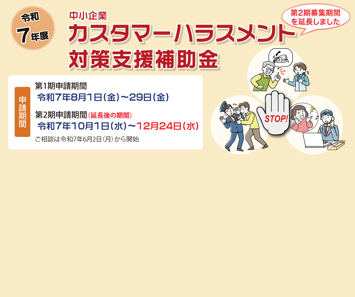 令和7年度　中小企業カスタマーハラスメント対策支援補助金　申請期間　第1期申請期間　令和7年8月1日（金）～29日(金)　第2期申請期間　令和7年10月1日（水）～31日(金)　ご相談は令和7年6月2日（月）から開始
