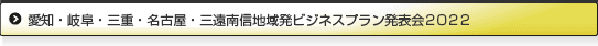 愛知・岐阜・三重・名古屋・三遠南信地域発ビジネスプラン発表会2022」